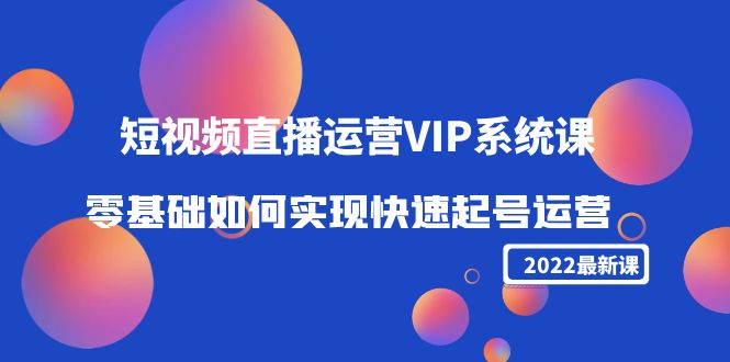 2022短视频直播运营VIP系统课：零基础如何实现快速起号运营（价值2999元）-文强博客