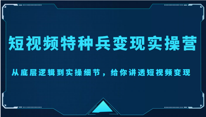 短视频特种兵变现实操营，从底层逻辑到实操细节，给你讲透短视频变现（价值2499元）-文强博客