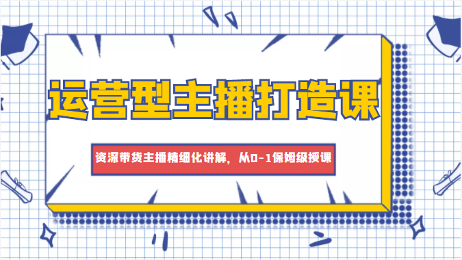 运营型主播打造课，资深带货主播精细化讲解，从0-1保姆级授课-文强博客