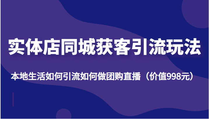 实体店同城获客引流玩法，本地生活如何引流如何做团购直播（价值998元）-文强博客