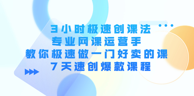 3小时极速创课法，专业网课运营手 教你极速做一门好卖的课 7天速创爆款课程-文强博客