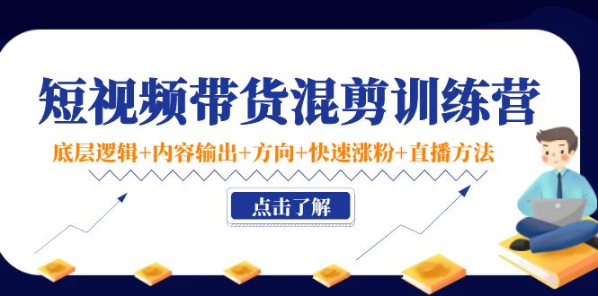 短视频带货混剪训练营：底层逻辑+内容输出+方向+快速涨粉+直播方法-文强博客