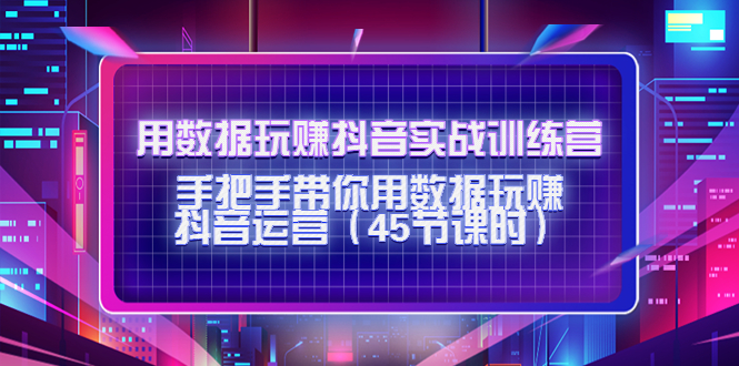 用数据玩赚抖音实战训练营：手把手带你用数据玩赚抖音运营-文强博客