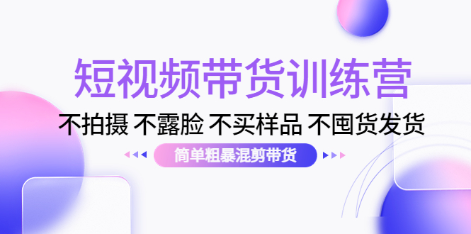 短视频带货训练营：不拍摄 不露脸 不买样品 不囤货发货 简单粗暴混剪带货（第三期）-文强博客