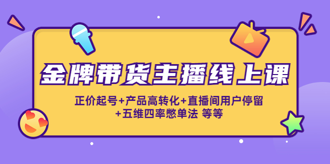 金牌带货主播线上课：正价起号+产品高转化+直播间用户停留+五维四率憋单法-文强博客