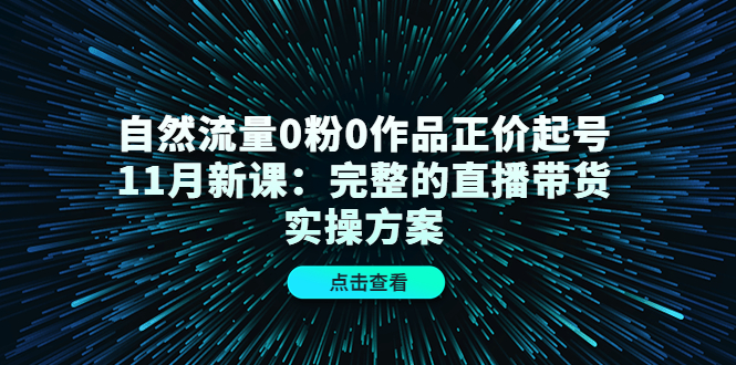 自然流量0粉0作品正价起号11月新课：完整的直播带货实操方案-文强博客