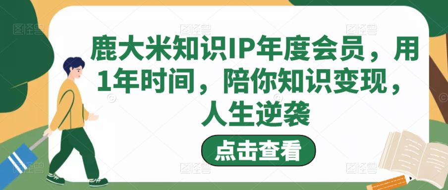 鹿大米知识IP年度会员，用1年时间，陪你知识变现，人生逆袭-文强博客