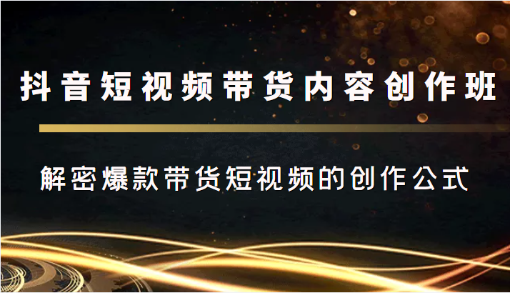 抖音短视频带货内容创作班，解密爆款带货短视频的创作公式-文强博客