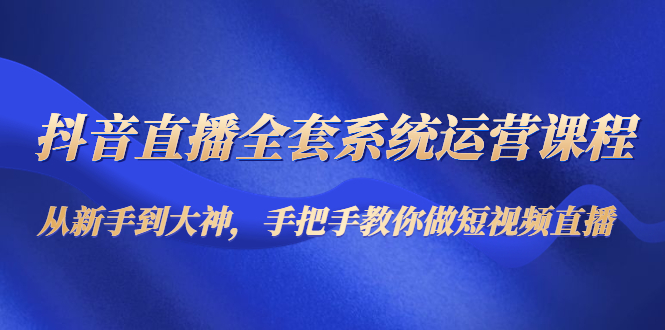 抖音直播全套系统运营课程：从新手到大神，手把手教你做直播短视频-文强博客