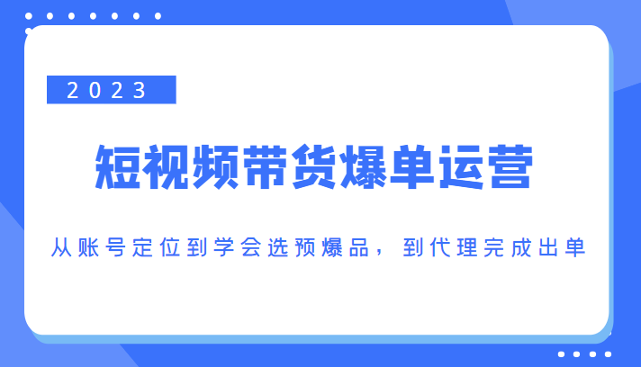 2023短视频带货爆单运营，从账号定位到学会选预爆品，到代理完成出单（价值1250元）-文强博客