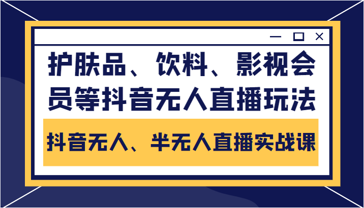 抖音无人、半无人直播实战课，护肤品、饮料、影视会员等抖音无人直播玩法-文强博客