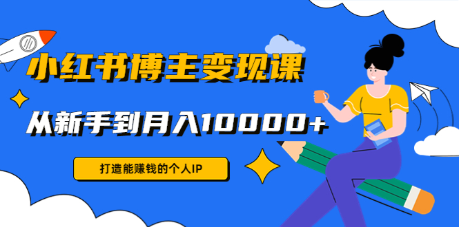 小红书博主变现课：打造能赚钱的个人IP，从新手到月入10000+(9节课)-文强博客