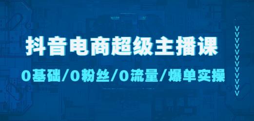 抖音电商超级主播课：0基础、0粉丝、0流量、爆单实操！-文强博客