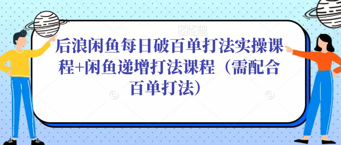 后浪闲鱼每日破百单打法实操课程+闲鱼递增打法课程（需配合百单打法）-文强博客