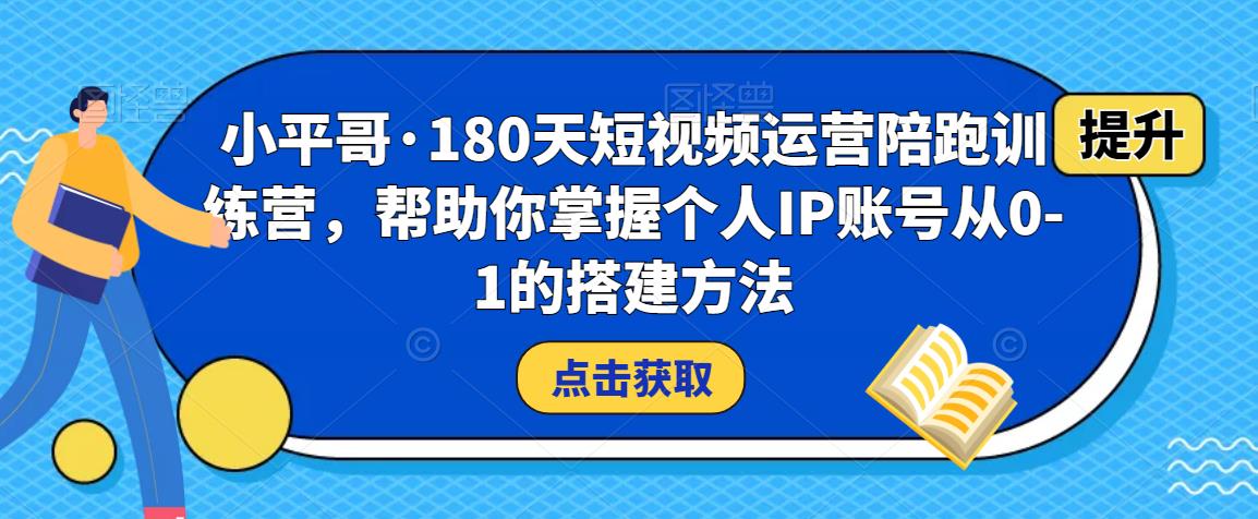 小平哥·180天短视频运营陪跑训练营，帮助你掌握个人IP账号从0-1的搭建方法-文强博客