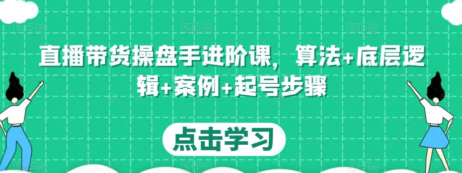 直播带货操盘手进阶课，算法+底层逻辑+案例+起号步骤-文强博客