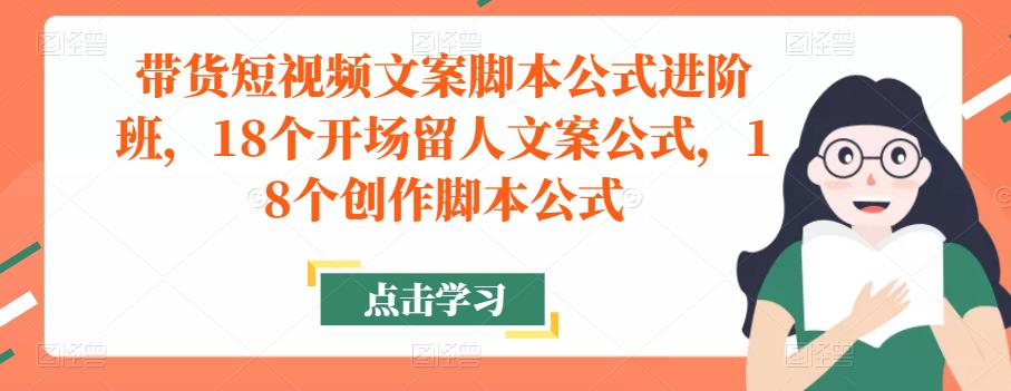 带货短视频文案脚本公式进阶班，18个开场留人文案公式，18个创作脚本公式-文强博客