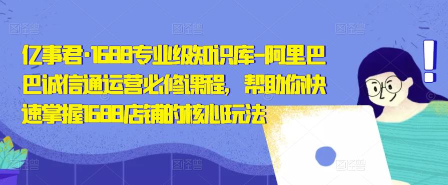 亿事君·1688专业级知识库-阿里巴巴诚信通运营必修课程，帮助你快速掌握1688店铺的核心玩法-文强博客