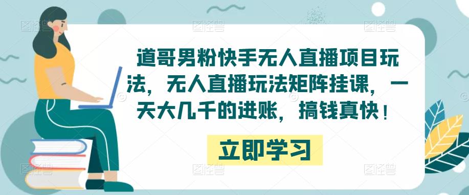 道哥男粉快手无人直播项目玩法，无人直播玩法矩阵挂课，一天大几千的进账，搞钱真快！-文强博客