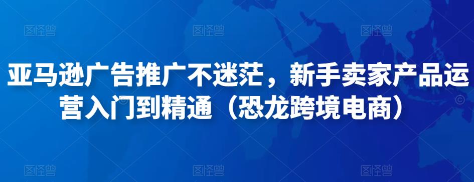 亚马逊广告推广不迷茫，新手卖家产品运营入门到精通（恐龙跨境电商）-文强博客