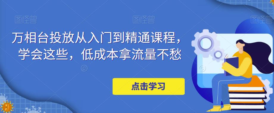 万相台投放从入门到精通课程，学会这些，低成本拿流量不愁-文强博客