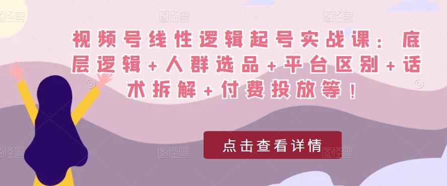 视频号线性逻辑起号实战课：底层逻辑+人群选品+平台区别+话术拆解+付费投放等！-文强博客