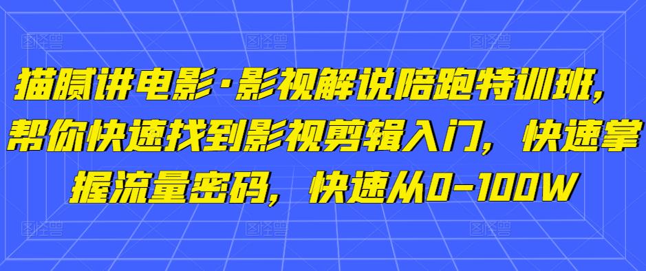 猫腻讲电影·影视解说陪跑特训班，帮你快速找到影视剪辑入门，快速掌握流量密码，快速从0-100W-文强博客