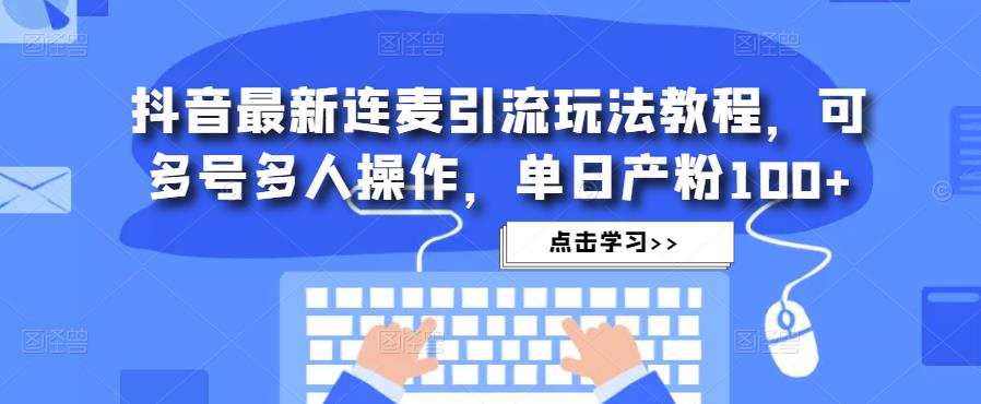 抖音最新连麦引流玩法教程，可多号多人操作，单日产粉100+-文强博客