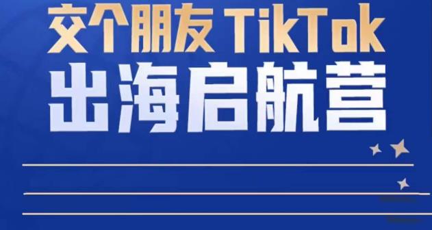 TikTok商家出海启航营：教你TikTok跨境电商的底层逻辑，即使是零基础的你也可以快速上手-文强博客