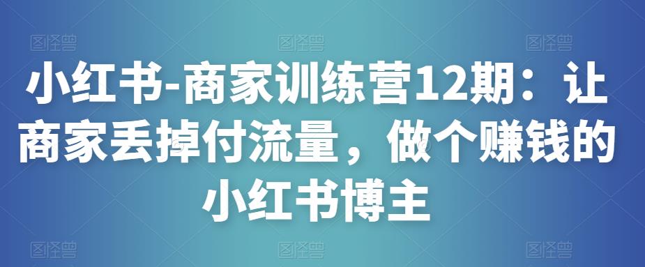 小红书-商家训练营12期：让商家丢掉付流量，做个赚钱的小红书博主-文强博客