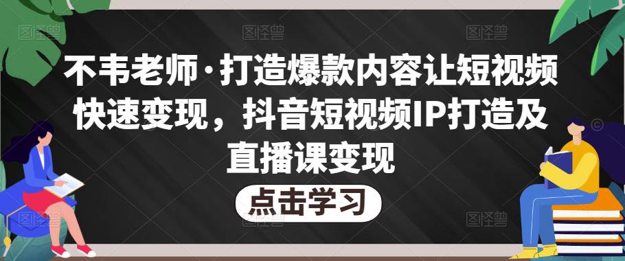 不韦老师·打造爆款内容让短视频快速变现，抖音短视频IP打造及直播课变现-文强博客