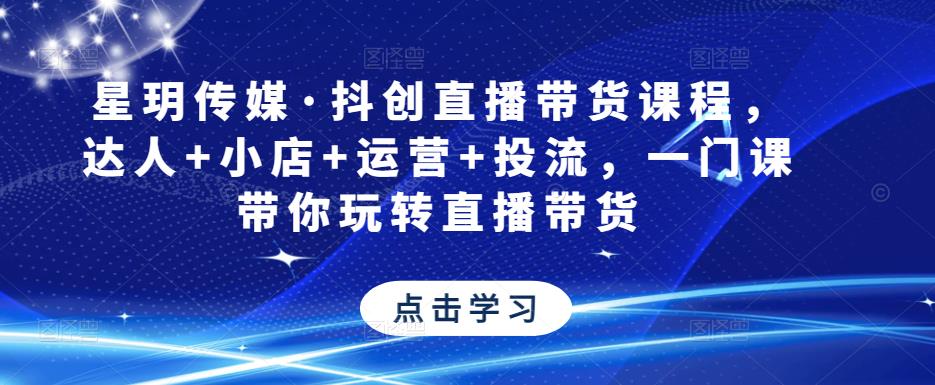 星玥传媒·抖创直播带货课程，达人+小店+运营+投流，一门课带你玩转直播带货-文强博客