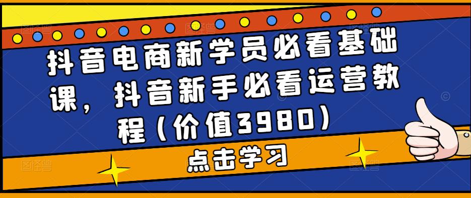 抖音电商新学员必看基础课，抖音新手必看运营教程(价值3980)-文强博客