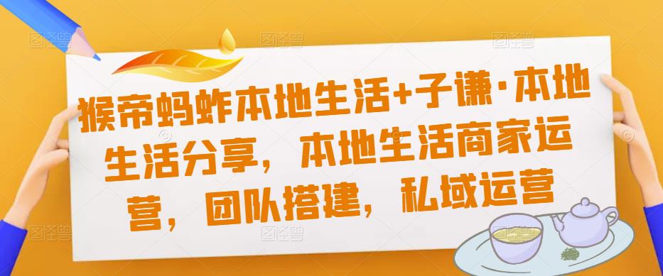 猴帝蚂蚱本地生活+子谦·本地生活分享，本地生活商家运营，团队搭建，私域运营-文强博客