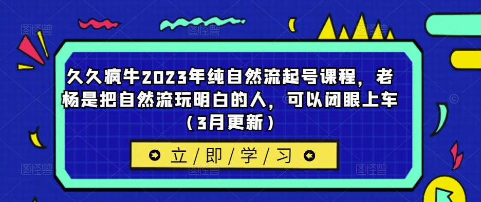 久久疯牛2023年纯自然流起号课程，老杨是把自然流玩明白的人，可以闭眼上车（3月更新）-文强博客