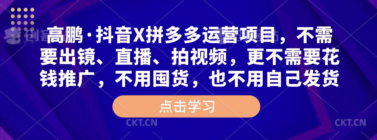 高鹏·抖音X拼多多运营项目，不需要出镜、直播、拍视频，不需要花钱推广，不用囤货，不用自己发货-文强博客