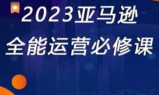 2023亚马逊全能运营必修课，全面认识亚马逊平台+精品化选品+CPC广告的极致打法-文强博客