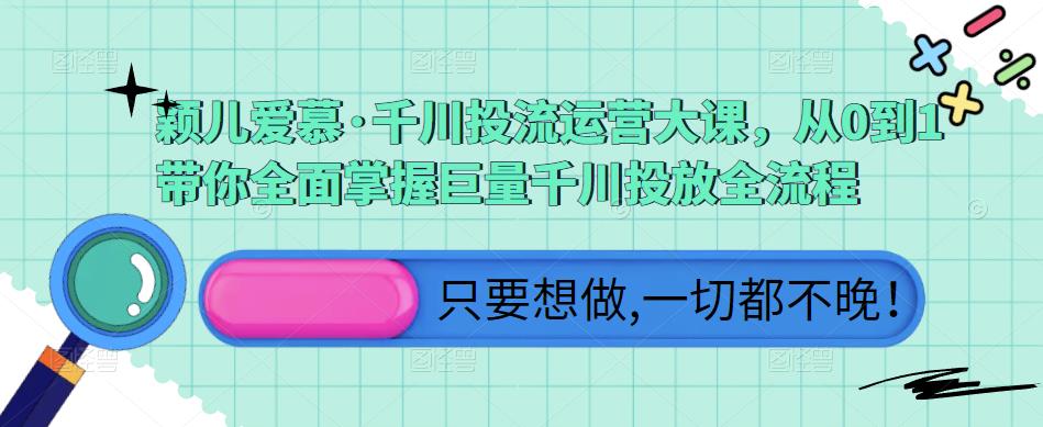 颖儿爱慕·千川投流运营大课，从0到1带你全面掌握巨量千川投放全流程-文强博客