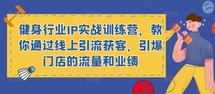 健身行业IP实战训练营，教你通过线上引流获客，引爆门店的流量和业绩-文强博客