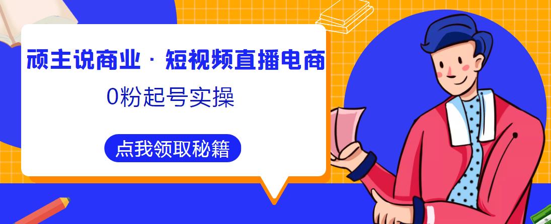 顽主说商业·短视频直播电商0粉起号实操，超800分钟超强实操干活，高效时间、快速落地拿成果-文强博客