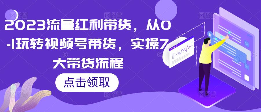 2023流量红利带货，从0-1玩转视频号带货，实操7大带货流程-文强博客