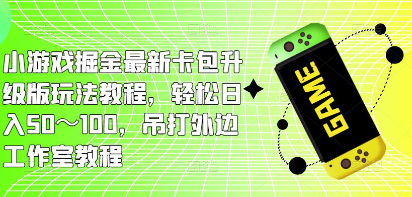 小游戏掘金最新卡包升级版玩法教程，轻松日入50～100，吊打外边工作室教程-文强博客