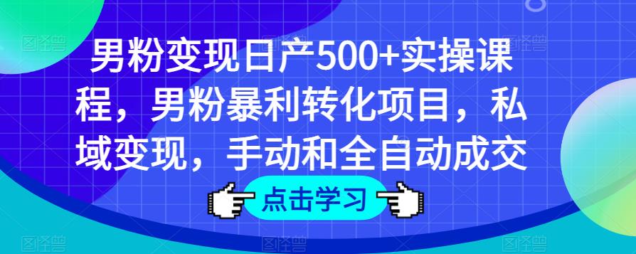 男粉变现日产500+实操课程，男粉暴利转化项目，私域变现，手动和全自动成交-文强博客