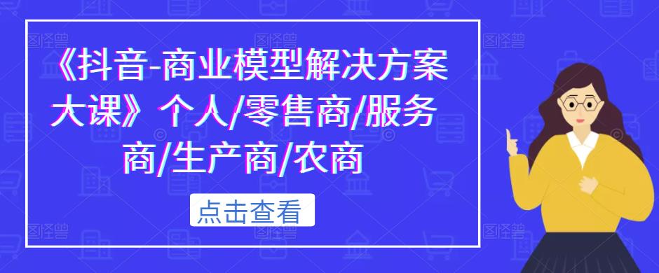 《抖音-商业模型解决方案大课》个人/零售商/服务商/生产商/农商-文强博客