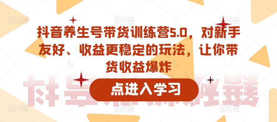 抖音养生号带货训练营5.0，对新手友好、收益更稳定的玩法，让你带货收益爆炸-文强博客