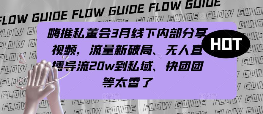 嗨推私董会3月线下内部分享视频，流量新破局、无人直播导流20w到私域、快团团等太香了-文强博客