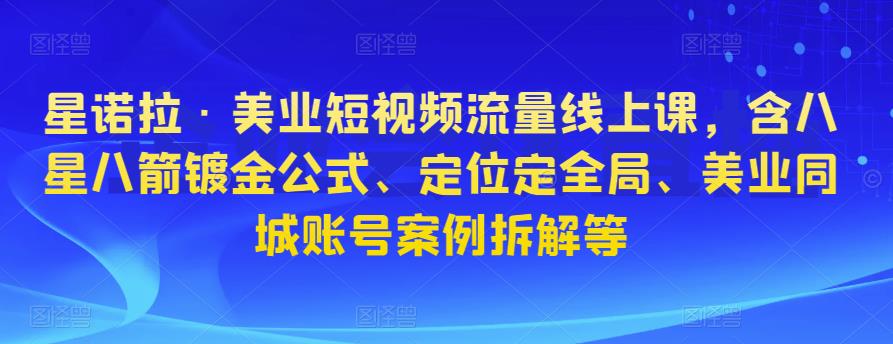 星诺拉·美业短视频流量线上课，含八星八箭镀金公式、定位定全局、美业同城账号案例拆解等-文强博客