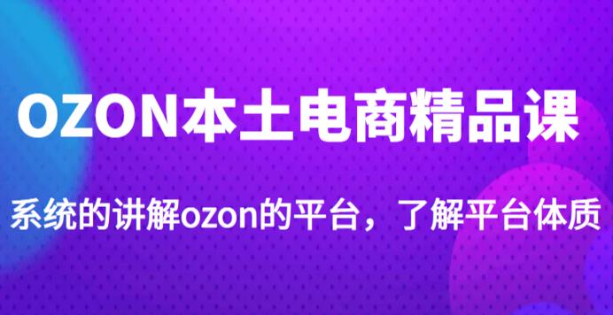 老迟·OZON本土电商精品课，系统的讲解ozon的平台，学完可独自运营ozon的店铺-文强博客