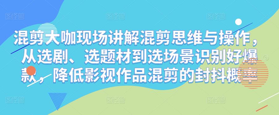 混剪大咖现场讲解混剪思维与操作，从选剧、选题材到选场景识别好爆款，降低影视作品混剪的封抖概率-文强博客