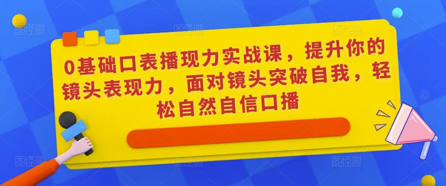 0基础口表播‬现力实战课，提升你的镜头表现力，面对镜头突破自我，轻松自然自信口播-文强博客